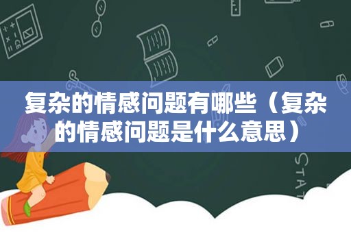 复杂的情感问题有哪些（复杂的情感问题是什么意思）