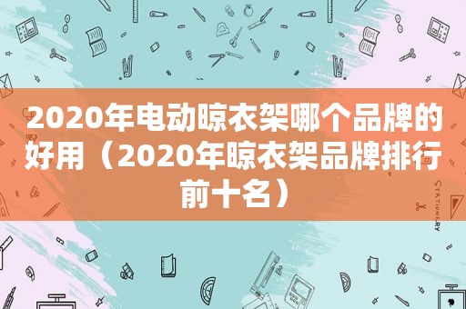 2020年电动晾衣架哪个品牌的好用（2020年晾衣架品牌排行前十名）