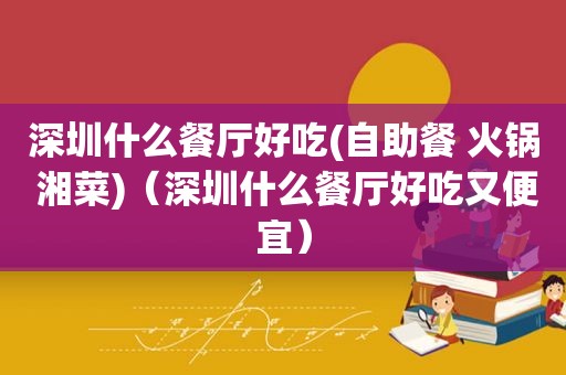 深圳什么餐厅好吃(自助餐 火锅 湘菜)（深圳什么餐厅好吃又便宜）