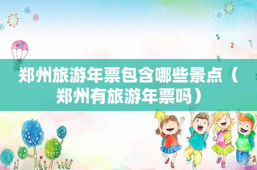 郑州旅游年票包含哪些景点（郑州有旅游年票吗）