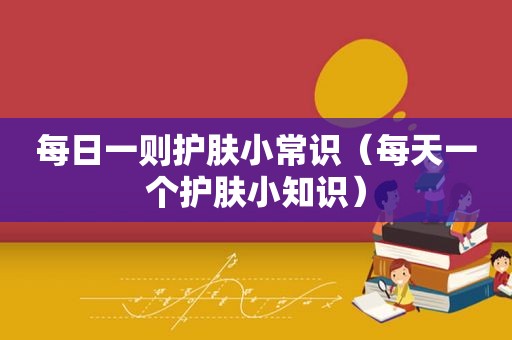 每日一则护肤小常识（每天一个护肤小知识）