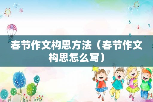 春节作文构思方法（春节作文构思怎么写）