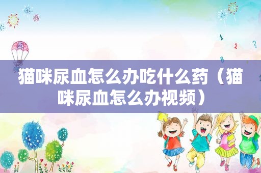 猫咪尿血怎么办吃什么药（猫咪尿血怎么办视频）