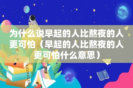 为什么说早起的人比熬夜的人更可怕（早起的人比熬夜的人更可怕什么意思）