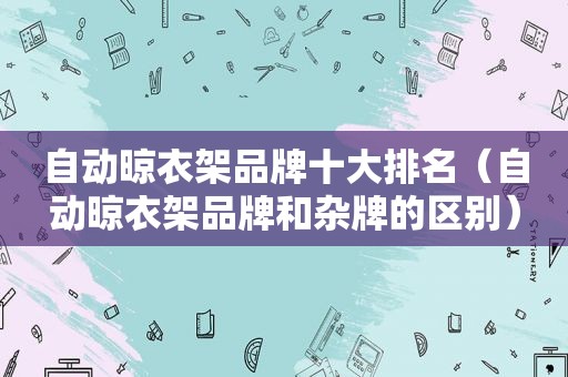 自动晾衣架品牌十大排名（自动晾衣架品牌和杂牌的区别）
