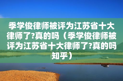 季学俊律师被评为江苏省十大律师了?真的吗（季学俊律师被评为江苏省十大律师了?真的吗知乎）