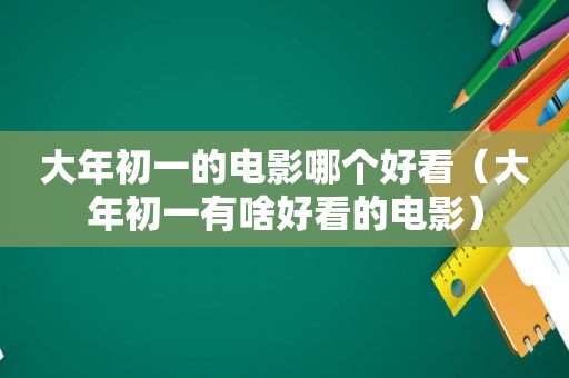 大年初一的电影哪个好看（大年初一有啥好看的电影）