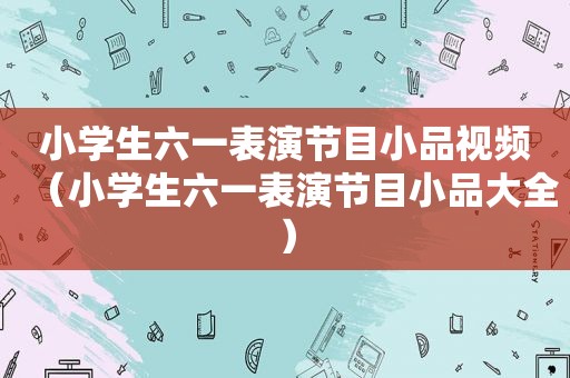 小学生六一表演节目小品视频（小学生六一表演节目小品大全）