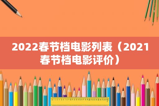 2022春节档电影列表（2021春节档电影评价）