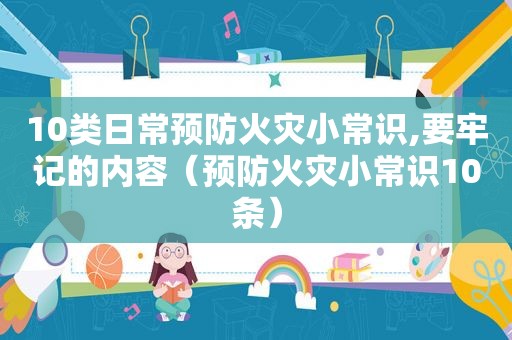 10类日常预防火灾小常识,要牢记的内容（预防火灾小常识10条）