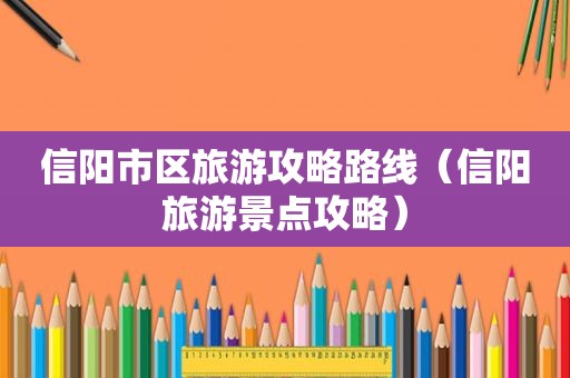 信阳市区旅游攻略路线（信阳旅游景点攻略）