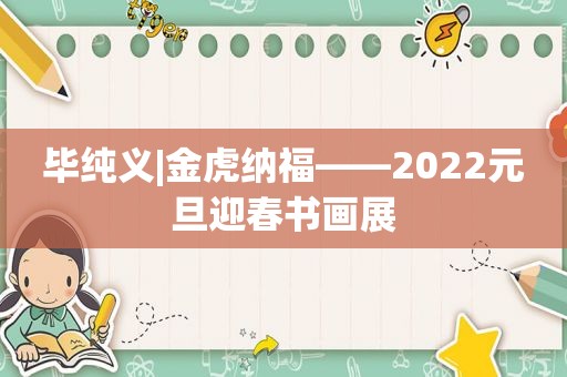 毕纯义|金虎纳福——2022元旦迎春书画展