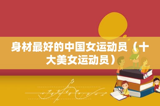 身材最好的中国女运动员（十大美女运动员）