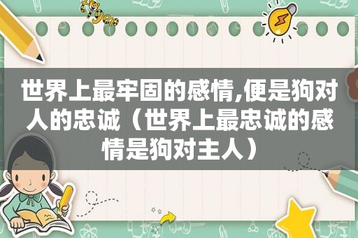 世界上最牢固的感情,便是狗对人的忠诚（世界上最忠诚的感情是狗对主人）