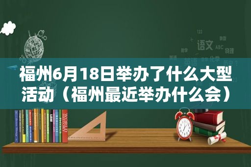 福州6月18日举办了什么大型活动（福州最近举办什么会）