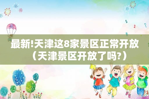 最新!天津这8家景区正常开放（天津景区开放了吗?）