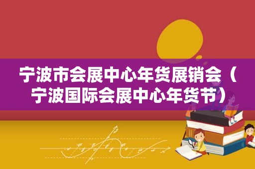 宁波市会展中心年货展销会（宁波国际会展中心年货节）