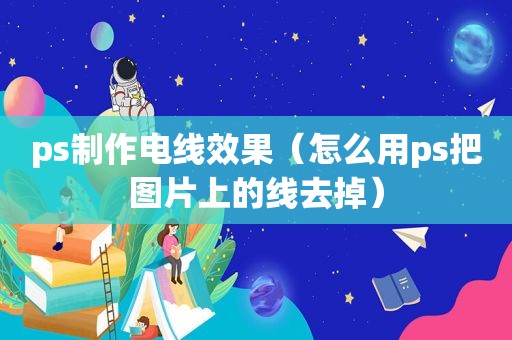 ps制作电线效果（怎么用ps把图片上的线去掉）