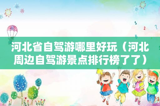 河北省自驾游哪里好玩（河北周边自驾游景点排行榜了了）