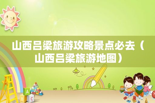 山西吕梁旅游攻略景点必去（山西吕梁旅游地图）