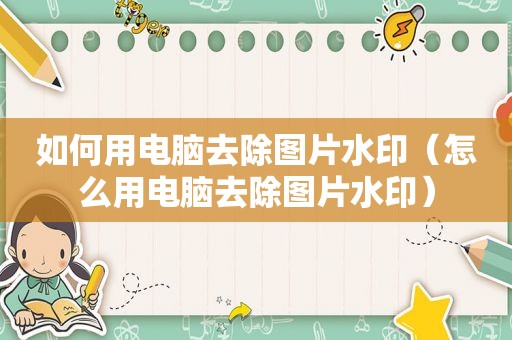 如何用电脑去除图片水印（怎么用电脑去除图片水印）