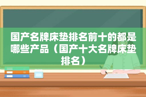 国产名牌床垫排名前十的都是哪些产品（国产十大名牌床垫排名）