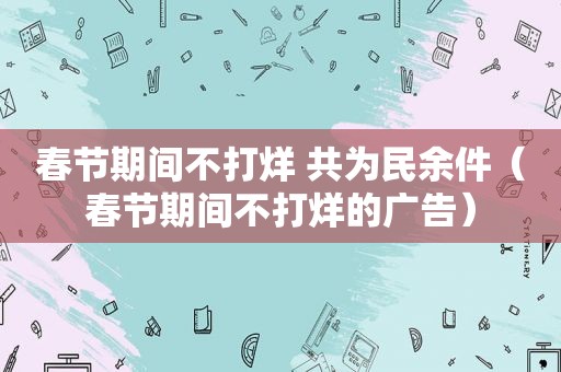 春节期间不打烊 共为民余件（春节期间不打烊的广告）