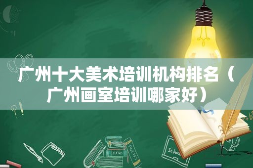 广州十大美术培训机构排名（广州画室培训哪家好）