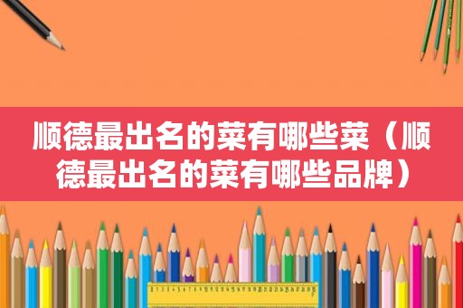 顺德最出名的菜有哪些菜（顺德最出名的菜有哪些品牌）