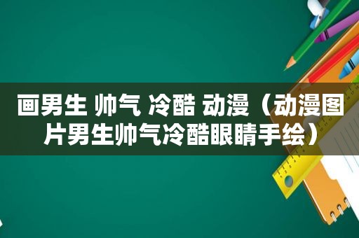 画男生 帅气 冷酷 动漫（动漫图片男生帅气冷酷眼睛手绘）