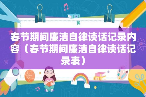 春节期间廉洁自律谈话记录内容（春节期间廉洁自律谈话记录表）