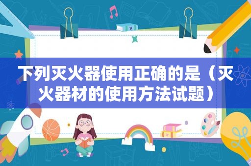 下列灭火器使用正确的是（灭火器材的使用方法试题）