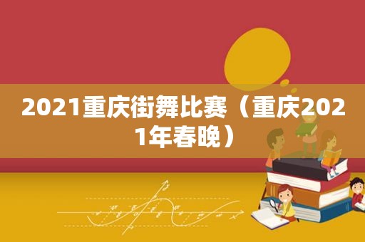 2021重庆街舞比赛（重庆2021年春晚）