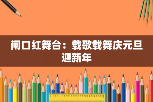 闸口红舞台：载歌载舞庆元旦迎新年