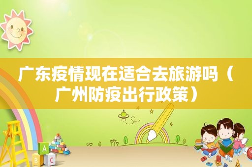 广东疫情现在适合去旅游吗（广州防疫出行政策）