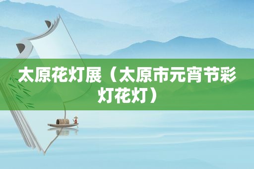 太原花灯展（太原市元宵节彩灯花灯）