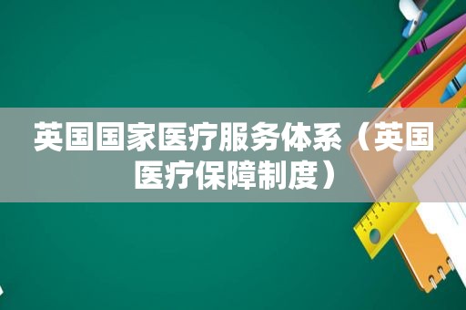 英国国家医疗服务体系（英国医疗保障制度）