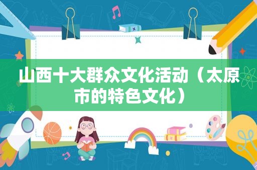 山西十大群众文化活动（太原市的特色文化）
