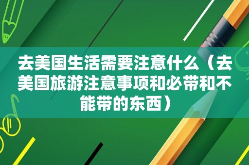 去美国生活需要注意什么（去美国旅游注意事项和必带和不能带的东西）
