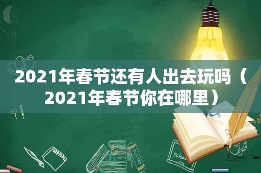 2021年春节还有人出去玩吗（2021年春节你在哪里）