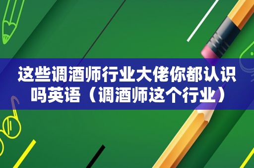 这些调酒师行业大佬你都认识吗英语（调酒师这个行业）