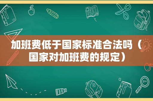 加班费低于国家标准合法吗（国家对加班费的规定）