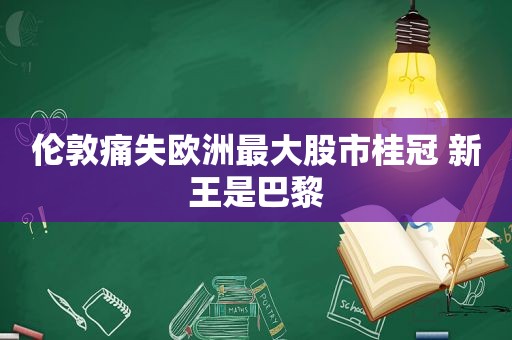 伦敦痛失欧洲最大股市桂冠 新王是巴黎