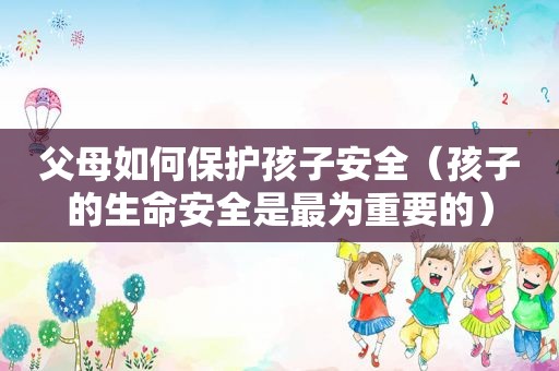 父母如何保护孩子安全（孩子的生命安全是最为重要的）