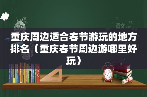 重庆周边适合春节游玩的地方排名（重庆春节周边游哪里好玩）