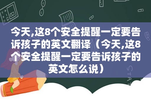 今天,这8个安全提醒一定要告诉孩子的英文翻译（今天,这8个安全提醒一定要告诉孩子的英文怎么说）