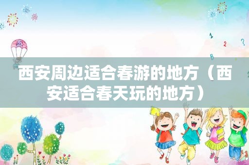 西安周边适合春游的地方（西安适合春天玩的地方）
