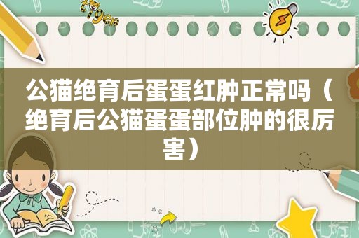 公猫绝育后蛋蛋红肿正常吗（绝育后公猫蛋蛋部位肿的很厉害）