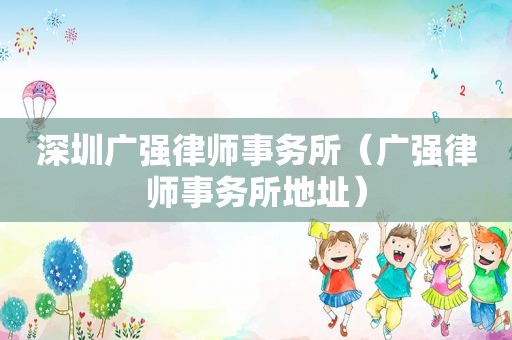 深圳广强律师事务所（广强律师事务所地址）