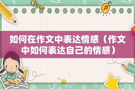 如何在作文中表达情感（作文中如何表达自己的情感）